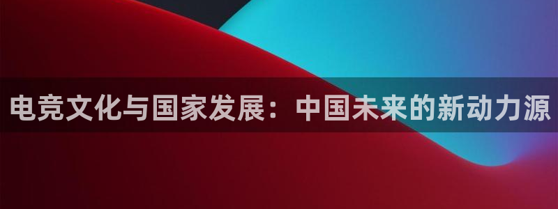JJB电竞官：电竞文化与国家发展：中国未来的新动力源